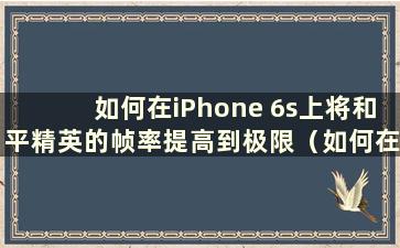 如何在iPhone 6s上将和平精英的帧率提高到极限（如何在iPhone 6上玩和平精英时开启高帧率）